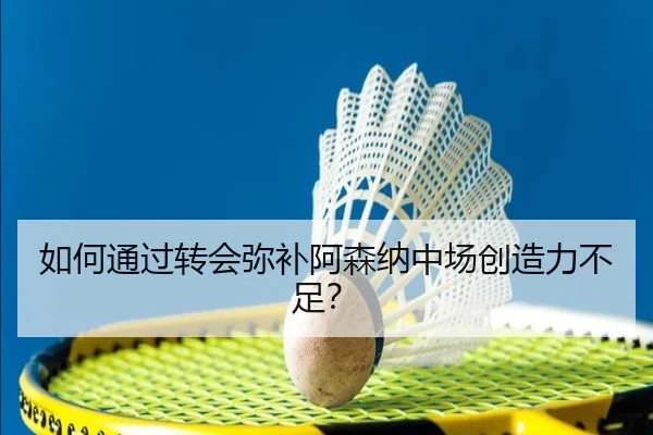 如何通过转会弥补阿森纳中场创造力不足？